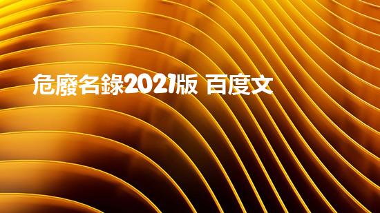 危廢名錄2021版 百度文庫危險(xiǎn)廢棄物處理的專業(yè)之道？